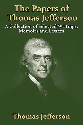 The Papers of Thomas Jefferson: O colecție de scrieri, memorii și scrisori selectate - The Papers of Thomas Jefferson: A Collection of Selected Writings, Memoirs and Letters