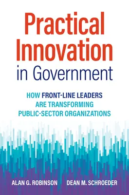 Practical Innovation in Government: Cum transformă liderii din prima linie organizațiile din sectorul public - Practical Innovation in Government: How Front-Line Leaders Are Transforming Public-Sector Organizations