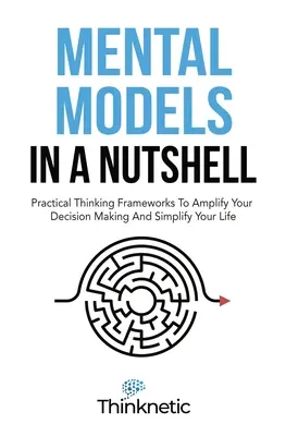 Mental Models In A Nutshell: Cadre practice de gândire pentru a-ți amplifica luarea deciziilor și a-ți simplifica viața - Mental Models In A Nutshell: Practical Thinking Frameworks To Amplify Your Decision Making And Simplify Your Life