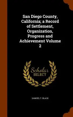 Comitatul San Diego, California; o înregistrare a așezării, organizării, progresului și realizărilor Volumul 2 - San Diego County, California; a Record of Settlement, Organization, Progress and Achievement Volume 2