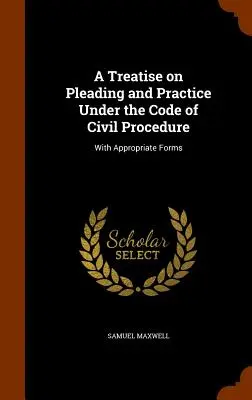 Tratat de pledoarie și practică în conformitate cu Codul de procedură civilă: Cu formulare corespunzătoare - A Treatise on Pleading and Practice Under the Code of Civil Procedure: With Appropriate Forms