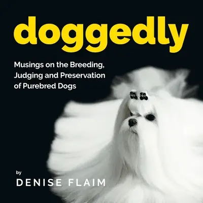 Doggedly: Musings on the Breeding, Judging and Preservation of Purebred Dogs (Gânduri despre creșterea, judecarea și conservarea câinilor de rasă) - Doggedly: Musings on the Breeding, Judging and Preservation of Purebred Dogs