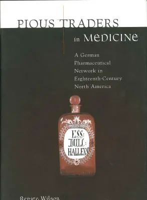 Traficanți pioși în medicină: O rețea farmaceutică germană în America de Nord în secolul al XVIII-lea - Pious Traders in Medicine: A German Pharmaceutical Network in Eighteenth-Century North America