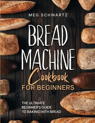 Carte de bucate cu mașină de pâine pentru începători: Ghidul suprem al începătorului pentru coacerea cu mașini de pâine - Bread Machine Cookbook for Beginners: The Ultimate Beginner's Guide to Baking with Bread Machines