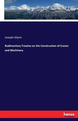 Tratat de bază privind construcția macaralelor și a mașinilor de ridicat - Rudimentary Treatise on the Construction of Cranes and Machinery