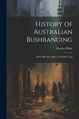 History of Australian Bushranging: 1863-1880. De la Ben Hall la banda Kelly - History of Australian Bushranging: 1863-1880. Ben Hall to the Kelly Gang