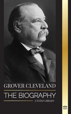 Grover Cleveland: Biografia și viața americană a celui de-al 22-lea și al 24-lea președinte „de fier” al Statelor Unite - Grover Cleveland: The Biography and American Life of the 22nd and 24th 'Iron' president of the United States