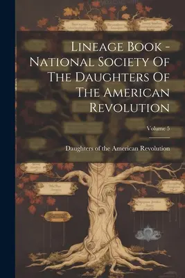 Lineage Book - Societatea Națională a Fiicelor Revoluției Americane; Volumul 5 - Lineage Book - National Society Of The Daughters Of The American Revolution; Volume 5