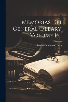 Memorias Del General O'leary, volumul 16... - Memorias Del General O'leary, Volume 16...