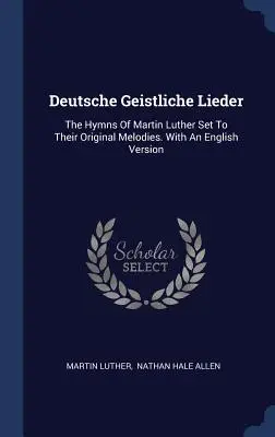 Deutsche Geistliche Lieder: The Hymns Of Martin Luther Set To Their Original Melodies. Cu o versiune în limba engleză - Deutsche Geistliche Lieder: The Hymns Of Martin Luther Set To Their Original Melodies. With An English Version