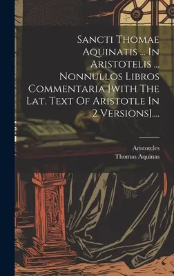 Sancti Thomae Aquinatis ... In Aristotelis ... Nonnullos Libros Commentaria [cu textul lat. al lui Aristotel în 2 versiuni] .... - Sancti Thomae Aquinatis ... In Aristotelis ... Nonnullos Libros Commentaria [with The Lat. Text Of Aristotle In 2 Versions]....