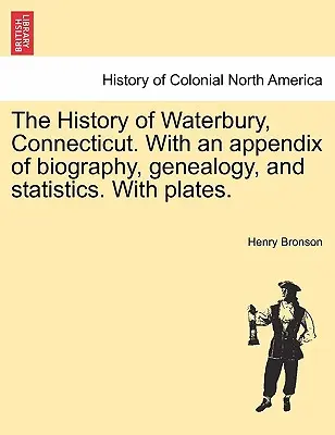 Istoria orașului Waterbury, Connecticut. Cu un apendice de biografie, genealogie și statistici. Cu planșe. - The History of Waterbury, Connecticut. With an appendix of biography, genealogy, and statistics. With plates.
