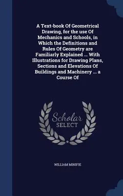 A Text-book Of Geometrical Drawing, for the use Of Mechanics and Schools, in which the Definitions and Rules Of Geometry are Familiarly Explained ... - A Text-book Of Geometrical Drawing, for the use Of Mechanics and Schools, in Which the Definitions and Rules Of Geometry are Familiarly Explained ...