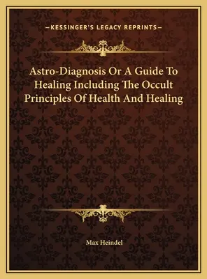 Astrodiagnosticul sau un ghid al vindecării, inclusiv principiile oculte ale sănătății și vindecării - Astro-Diagnosis Or A Guide To Healing Including The Occult Principles Of Health And Healing