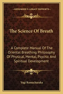 Știința respirației: Un manual complet al filosofiei orientale a respirației pentru dezvoltarea fizică, mentală, psihică și spirituală - The Science Of Breath: A Complete Manual Of The Oriental Breathing Philosophy Of Physical, Mental, Psychic And Spiritual Development