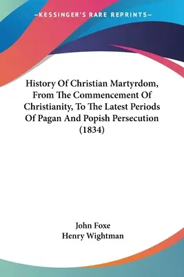 Istoria martiriului creștin, de la începutul creștinismului până la ultimele perioade ale persecuției păgâne și papiste (1834) - History Of Christian Martyrdom, From The Commencement Of Christianity, To The Latest Periods Of Pagan And Popish Persecution (1834)