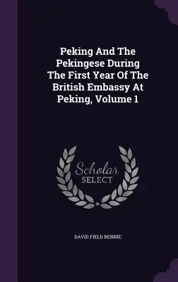 Pekin și pekinezii în timpul primului an al ambasadei britanice la Pekin, volumul 1 - Peking And The Pekingese During The First Year Of The British Embassy At Peking, Volume 1