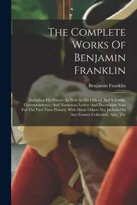 Lucrările complete ale lui Benjamin Franklin: inclusiv corespondența sa privată, oficială și științifică, precum și numeroase scrisori și documente - The Complete Works Of Benjamin Franklin: Including His Private As Well As His Official And Scientific Correspondence, And Numerous Letters And Documen
