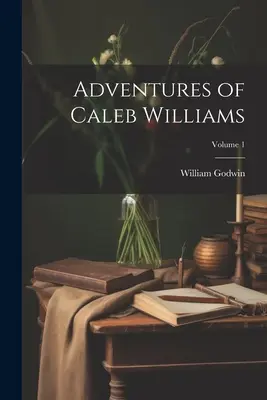 Aventurile lui Caleb Williams; Volumul 1 - Adventures of Caleb Williams; Volume 1