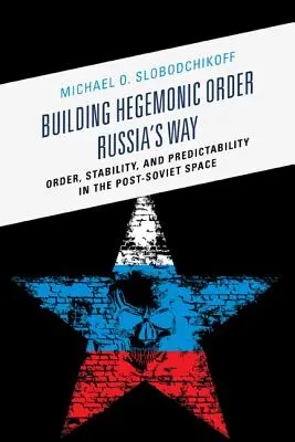 Construirea ordinii hegemonice Calea Rusiei: Ordine, stabilitate și predictibilitate în spațiul post-sovietic - Building Hegemonic Order Russia's Way: Order, Stability, and Predictability in the Post-Soviet Space