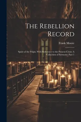 The Rebellion Record: Spirit of the Pulpit, With Reference to the Present Crisis: O colecție de predici: Partea 1 - The Rebellion Record: Spirit of the Pulpit, With Reference to the Present Crisis: A Collection of Sermons: Part 1