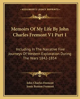 Memoriile vieții mele de John Charles Fremont V1 Partea 1: Incluzând în narațiune cinci călătorii de explorare a vestului în timpul anilor 1842-1854 - Memoirs Of My Life By John Charles Fremont V1 Part 1: Including In The Narrative Five Journeys Of Western Exploration During The Years 1842-1854