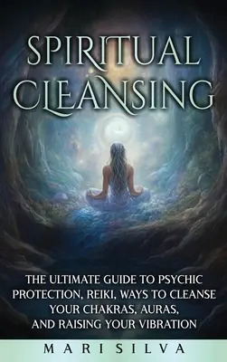 Curățarea spirituală: Ghidul suprem pentru protecție psihică, Reiki, modalități de curățare a chakrelor, aură și creșterea vibrației - Spiritual Cleansing: The Ultimate Guide to Psychic Protection, Reiki, Ways to Cleanse Your Chakras, Auras, and Raising Your Vibration