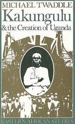 Kakungulu și crearea Ugandei, 1868-1928: 1868-1928 - Kakungulu and the Creation of Uganda, 1868-1928: 1868-1928