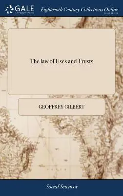 The law of Uses and Trusts: Collected and Digested in a Proper Order, From the Reports of Adjudg'd Cases, in the Courts of law and Equity, and Oth