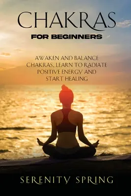 Chakre pentru Începători: Trezește și echilibrează chakrele, învață să radiezi energie pozitivă și începe vindecarea - Chakras for Beginners: Awaken And Balance Chakras, Learn to Radiate Positive Energy and Start Healing
