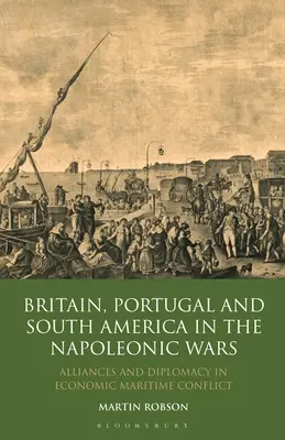 Marea Britanie, Portugalia și America de Sud în războaiele napoleoniene: Alianțe și diplomație în conflictul maritim economic - Britain, Portugal and South America in the Napoleonic Wars: Alliances and Diplomacy in Economic Maritime Conflict