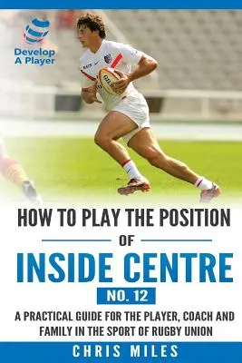 Cum să joci poziția de centru interior (nr. 12): Un ghid practic pentru jucător, antrenor și familie în sportul rugby union - How to play the position of Inside Centre (No. 12): A practical guide for the player, coach and family in the sport of rugby union