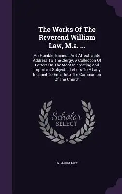 The Works Of The Reverend William Law, M.a. ...: An Humble, Earnest, And Affectionate Address To The Clergy. O colecție de scrisori despre cele mai inter - The Works Of The Reverend William Law, M.a. ...: An Humble, Earnest, And Affectionate Address To The Clergy. A Collection Of Letters On The Most Inter