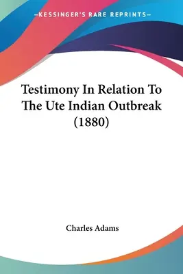 Mărturii în legătură cu epidemia indienilor Ute (1880) - Testimony In Relation To The Ute Indian Outbreak (1880)
