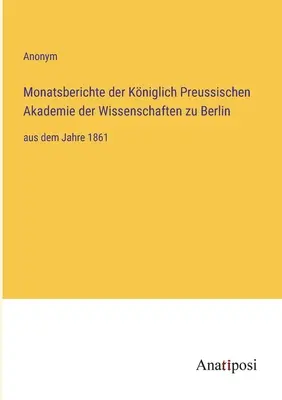 Rapoartele lunare ale Academiei Regale Prusace de Științe din Berlin: începând cu anul 1861 - Monatsberichte der Kniglich Preussischen Akademie der Wissenschaften zu Berlin: aus dem Jahre 1861