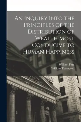 An Inquiry Into the Principles of the Distribution of Wealth Most Conducive to Human Happiness
