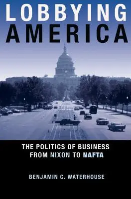 Lobbying America: Politica afacerilor de la Nixon la NAFTA - Lobbying America: The Politics of Business from Nixon to NAFTA