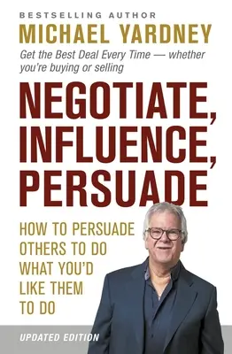 Negociere, Influență, Persuasiune: Cum să-i convingi pe alții să facă ceea ce ai vrea tu să facă - Negotiate, Influence, Persuade: How to Persuade Others to Do What You'd Like Them to Do