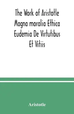 Opera lui Aristotel Magna moralia Ethica Eudemia De Virtutibus Et Vitiis - The Work of Aristotle Magna moralia Ethica Eudemia De Virtutibus Et Vitiis