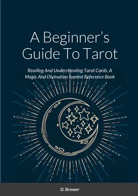Ghidul Tarotului pentru începători: Reading And Understanding Tarot Cards, A Magic And Divination Symbol Reference Book - A Beginner's Guide To Tarot: Reading And Understanding Tarot Cards, A Magic And Divination Symbol Reference Book
