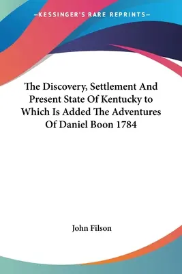 Descoperirea, colonizarea și starea actuală a statului Kentucky, la care se adaugă Aventurile lui Daniel Boon 1784 - The Discovery, Settlement And Present State Of Kentucky to Which Is Added The Adventures Of Daniel Boon 1784