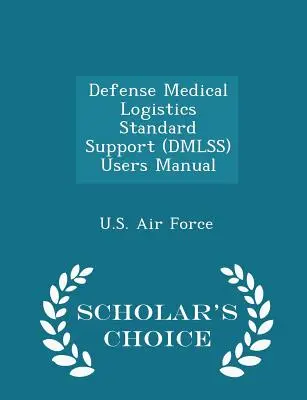 Manual de utilizare a suportului standard de logistică medicală pentru apărare (Dmlss) - Scholar's Choice Edition - Defense Medical Logistics Standard Support (Dmlss) Users Manual - Scholar's Choice Edition