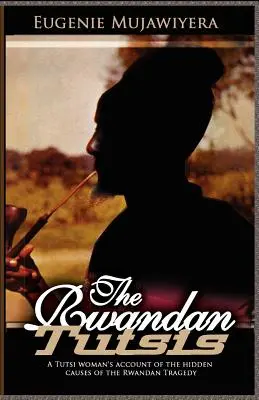 Tutsi din Rwanda: Relatarea unei femei tutsi despre cauzele ascunse ale tragediei din Rwanda - The Rwandan Tutsis: A Tutsi Woman's Account of the Hidden Causes of the Rwandan Tragedy
