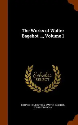 Operele lui Walter Bagehot ..., volumul 1 - The Works of Walter Bagehot ..., Volume 1
