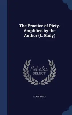 Practica pietății. Amplificată de autor (L. Baily) - The Practice of Piety. Amplified by the Author (L. Baily)