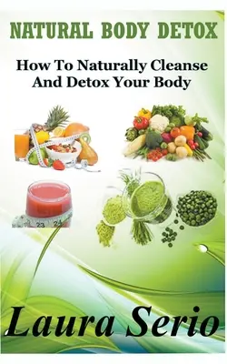 Natural Body Detox: Cum să vă curățați și detoxifiați corpul în mod natural - Natural Body Detox: How To Naturally Cleanse And Detox Your Body
