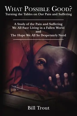 Ce bine posibil? Turning the Tables on Our Pain and Suffering, a Study of the Pain and Suffering, We All Face Living in a Fallen World, - What Possible Good?: Turning the Tables on Our Pain and Suffering, a Study of the Pain and Suffering, We All Face Living in a Fallen World,