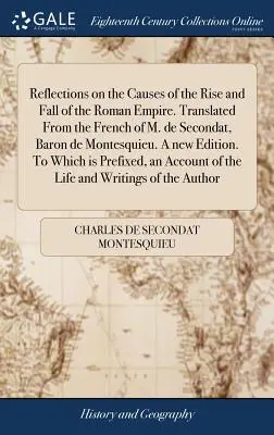 Reflections on the Causes of the Rise and Fall of the Roman Empire [Reflecții asupra cauzelor ridicării și căderii Imperiului Roman]. Tradusă din franceză de M. de Secondat, baron de Montesquieu. O nouă ediție. - Reflections on the Causes of the Rise and Fall of the Roman Empire. Translated From the French of M. de Secondat, Baron de Montesquieu. A new Edition.