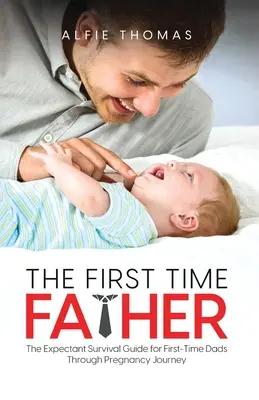 The First Time Father (Tatăl pentru prima dată): The Expectant Survival Guide for First-Time Dads Through Pregnancy Journey (Ghidul de supraviețuire pentru tații aflați pentru prima dată în sarcină) - The First Time Father: The Expectant Survival Guide for First-Time Dads Through Pregnancy Journey