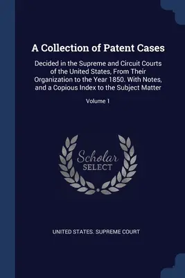 O colecție de cazuri de brevete: Decided in the Supreme and Circuit Courts of the United States, From Their Organization to the Year 1850. Cu note, - A Collection of Patent Cases: Decided in the Supreme and Circuit Courts of the United States, From Their Organization to the Year 1850. With Notes,